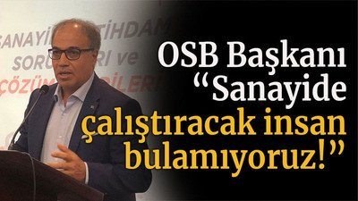 OSB Başkanı “Sanayide çalıştıracak insan bulamıyoruz!”